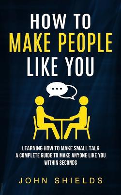 How to Make People Like You: Overcome Anxiety When Talking to Strangers (A Complete Guide to Make Anyone Like You Within Seconds) - Agenda Bookshop