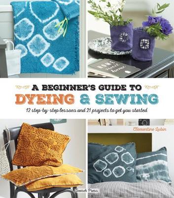 A Beginner''s Guide to Dyeing and Sewing: 12 Step-by-Step Lessons and 21 Projects to Get You Started - Agenda Bookshop