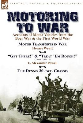 Motoring to War: Accounts of Motor Vehicles from the Boer War & the First World War-Motor Transports in War by Horace Wyatt,  Get There!  (Extract) and  Treat ''Em Rough!  (Extract) by E. Alexander Powell & The Dennis 30 cwt. Chassis by Dennis Bros., Ltd. - Agenda Bookshop