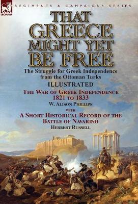 That Greece Might Yet Be Free: the Struggle for Greek Independence from the Ottoman Turks The War of Greek Independence 1821 to 1833 by W. Alison Phillips with a Short Historical Record of the Battle of Navarino by Herbert Russell - Agenda Bookshop