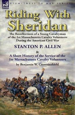 Riding With Sheridan: the Recollections of a Young Cavalryman of the 1st Massachusetts Cavalry Volunteers During the American Civil War by Stanton P. Allen with A Short History of the Service of the 1st Massachusetts Cavalry Volunteers by Benjamin W.... - Agenda Bookshop