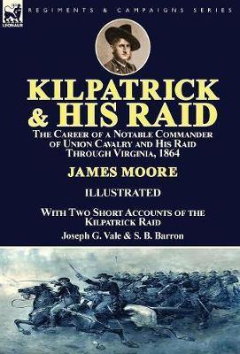 Kilpatrick and His Raid: the Career of a Notable Commander of Union Cavalry and His Raid Through Virginia, 1864, With Two Short Accounts of the Kilpatrick Raid - Agenda Bookshop