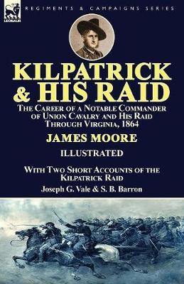 Kilpatrick and His Raid: the Career of a Notable Commander of Union Cavalry and His Raid Through Virginia, 1864, With Two Short Accounts of the Kilpatrick Raid - Agenda Bookshop