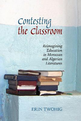 Contesting the Classroom: Reimagining Education in Moroccan and Algerian Literatures - Agenda Bookshop