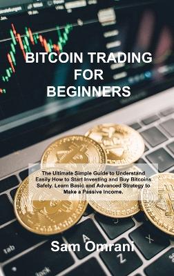 Bitcoin Trading for Beginners: The Ultimate Simple Guide to Understand Easily How to Start Investing and Buy Bitcoins Safely. Learn Basic and Advanced Strategy to Make a Passive Income. - Agenda Bookshop