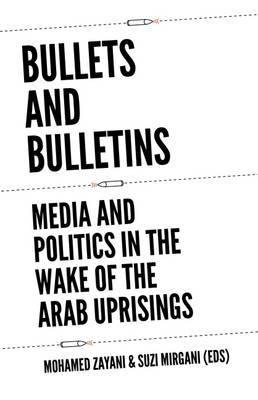 Bullets and Bulletins: Media and Politics in the Wake of the Arab Uprisings - Agenda Bookshop