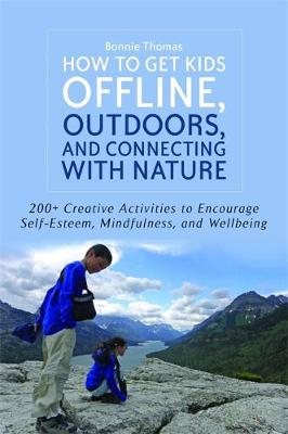 How to Get Kids Offline, Outdoors, and Connecting with Nature: 200+ Creative Activities to Encourage Self-Esteem, Mindfulness, and Wellbeing - Agenda Bookshop