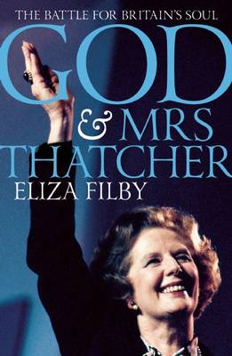 God and Mrs Thatcher: Conviction Politics in Britain''s Secular Age - Agenda Bookshop