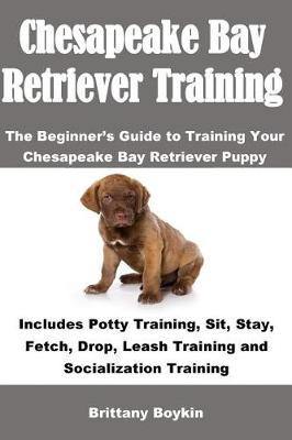 Chesapeake Bay Retriever Training: The Beginner''s Guide to Training Your Chesapeake Bay Retriever Puppy: Includes Potty Training, Sit, Stay, Fetch, Drop, Leash Training and Socialization Training - Agenda Bookshop