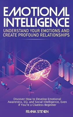 Emotional Intelligence: Understand Your Emotions and Create Profound Relationships: Discover How to Develop Emotional Awareness, EQ, and Social Intelligence, Even if You''re a Clueless Beginner - Agenda Bookshop