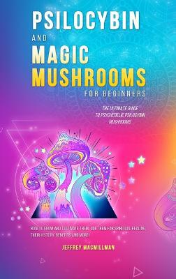 Psilocybin and Magic Mushrooms for Beginners: The Ultimate Guide to Psychedelic Psilocybin Mushrooms - How to Grow and Cultivate Them, Use Them for Spiritual Healing, Their History, Benefits and More - Agenda Bookshop