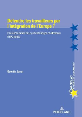 Defendre Les Travailleurs Par l''Integration de l''Europe ?: L''Europeanisation Des Syndicats Belges Et Allemands (1972-1985) - Agenda Bookshop