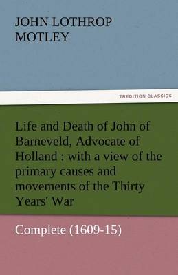 Life and Death of John of Barneveld, Advocate of Holland: With a View of the Primary Causes and Movements of the Thirty Years'''' War - Complete (1609-15 - Agenda Bookshop