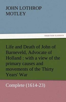 Life and Death of John of Barneveld, Advocate of Holland: With a View of the Primary Causes and Movements of the Thirty Years'' War - Complete (1614-23 - Agenda Bookshop