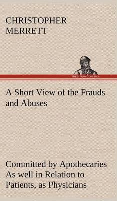 A Short View of the Frauds and Abuses Committed by Apothecaries as Well in Relation to Patients, as Physicians: And of the Only Remedy Thereof by Physicians Making Their Own Medicines. - Agenda Bookshop