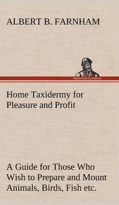 Home Taxidermy for Pleasure and Profit a Guide for Those Who Wish to Prepare and Mount Animals, Birds, Fish, Reptiles, Etc., for Home, Den, or Office Decoration - Agenda Bookshop