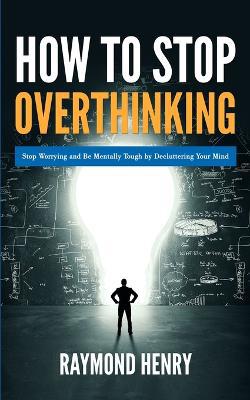 How to Stop Overthinking: Stop Worrying and Be Mentally Tough by Decluttering Your Mind - Agenda Bookshop