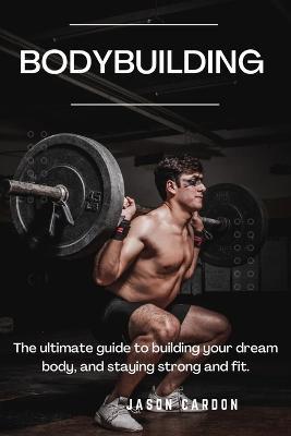 Bodybuilding: The Ultimate Guide To Building Your Dream Body And Staying Strong And Fit - Agenda Bookshop