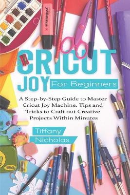 Cricut Joy For Beginners: A Step-by-Step Guide to Master Cricut Joy MAchine. Tips and Tricks to Craft 0ut Creative Projects Within Minutes (with Illustrations and Screenshots) - Agenda Bookshop