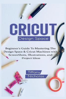 Cricut Design Space: Beginner''s Guide To Mastering The Design Space & Cricut Machines with ScreenShots, Illustrations, and Project Ideas (2021) - Agenda Bookshop