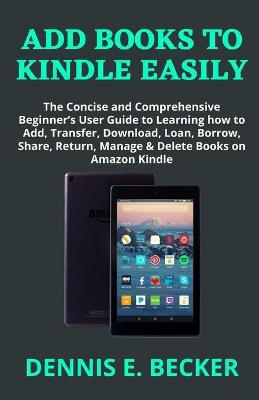 Add Books to Kindle Easily: The Concise and Comprehensive Beginner''s User Guide to Learning how to Add, Transfer, Download, Loan, Borrow, Share, Return, Manage & Delete Books on Amazon Kindle - Agenda Bookshop