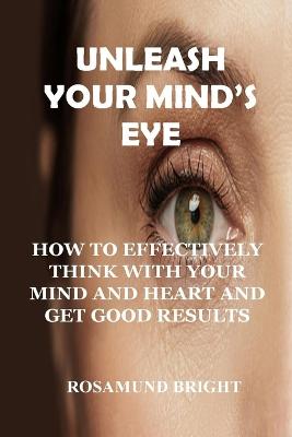 Unleash Your Mind''s Eye: How to Effectively Think with Your Mind and Heart and Get Good Results - Agenda Bookshop